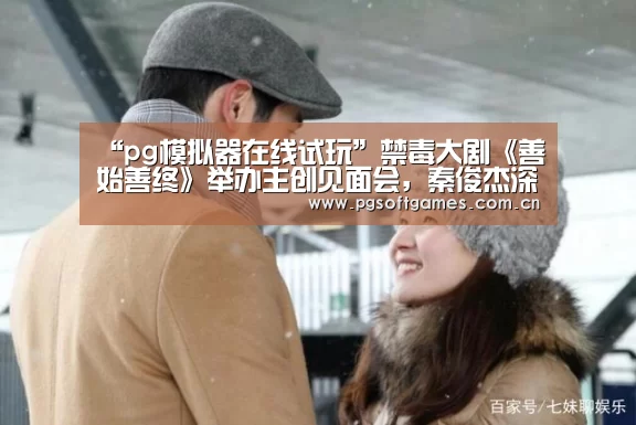 “pg模拟器在线试玩”禁毒大剧《善始善终》举办主创见面会,秦俊杰深情读信致敬缉毒警察(图1) PG电子