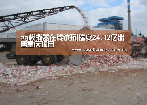 pg模拟器在线试玩|瑞安24.12亿出售重庆项目(图2) pg电子模拟器平台