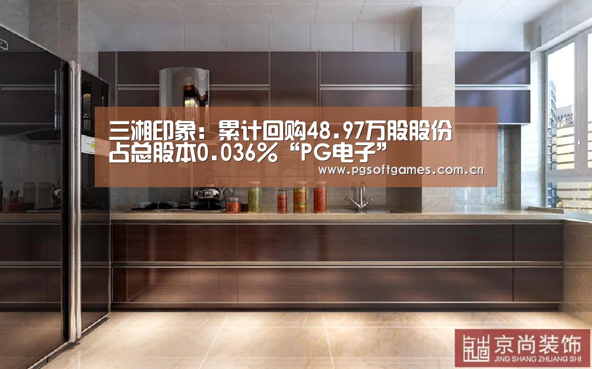 三湘印象:累计回购48.97万股股份 占总股本0.036%“PG电子”(图2) pg电子模拟器手机版