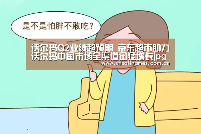 沃尔玛Q2业绩超预期 京东超市助力沃尔玛中国市场全渠道迅猛增长|pg电子模拟器手机版(图2) PG电子