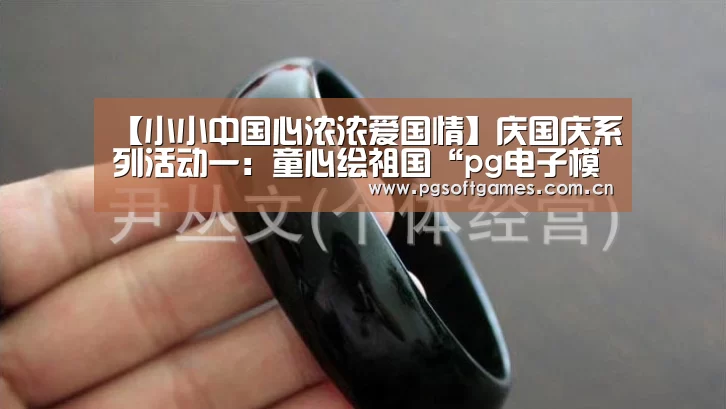 【小小中国心浓浓爱国情】庆国庆系列活动一:童心绘祖国“pg电子模拟器手机版”(图1) PG电子