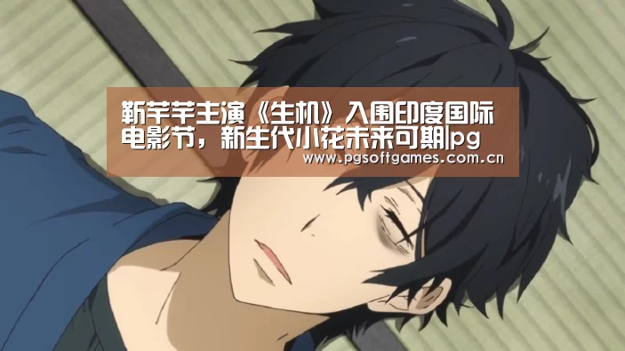 靳芊芊主演《生机》入围印度国际电影节,新生代小花未来可期|pg模拟器在线试玩(图1) pg电子模拟器手机版