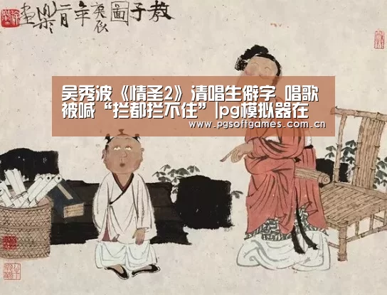 吴秀波《情圣2》清唱生僻字 唱歌被喊“拦都拦不住”|pg模拟器在线试玩(图1) pg电子模拟器平台