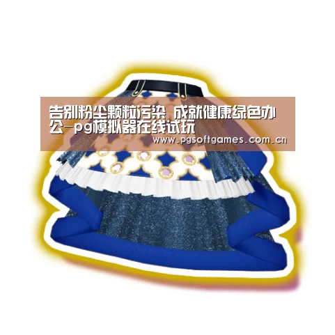 告别粉尘颗粒污染 成就健康绿色办公-pg模拟器在线试玩(图1) pg电子模拟器手机版